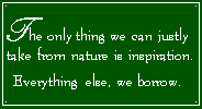 The only thing we can justly take from nature is inspiration. Everything else, we borrow.